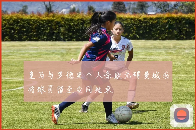 皇马与罗德里个人条款无碍曼城或将球员留至合同结束