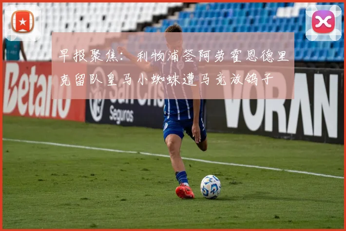早报聚焦：利物浦签阿劳霍恩德里克留队皇马小蜘蛛遭马竞放鸽子
